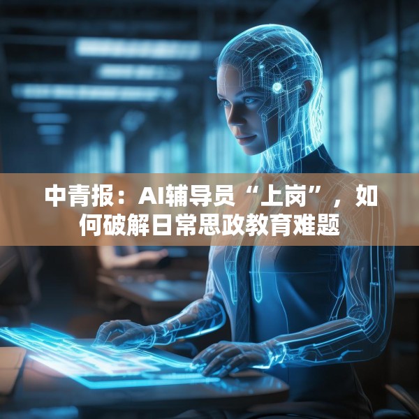 中青报：AI辅导员“上岗”，如何破解日常思政教育难题