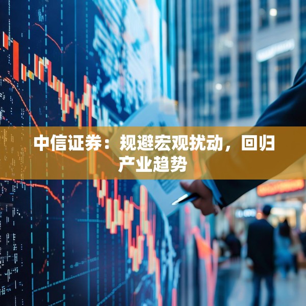 中信证券：规避宏观扰动，回归产业趋势