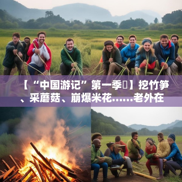 【“中国游记”第一季㊱】挖竹笋、采蘑菇、崩爆米花……老外在中国乡村“玩疯了”！