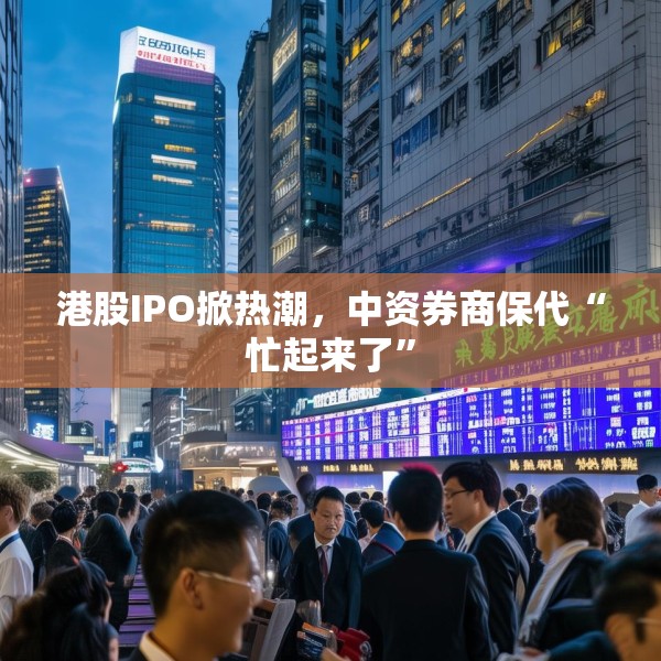 港股IPO掀热潮，中资券商保代“忙起来了”