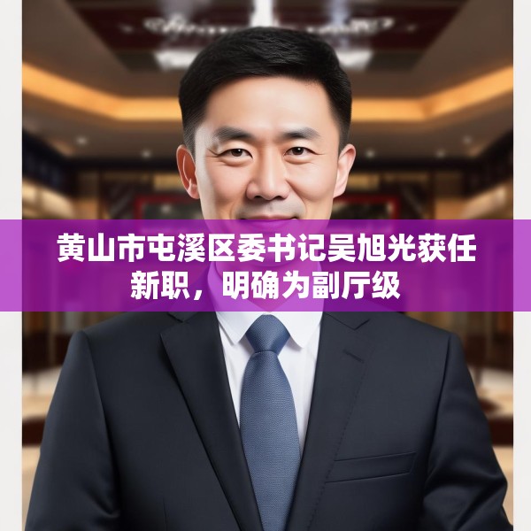 黄山市屯溪区委书记吴旭光获任新职，明确为副厅级