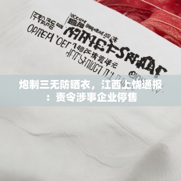 炮制三无防晒衣，江西上饶通报：责令涉事企业停售