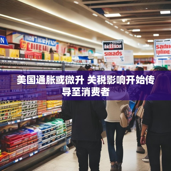 美国通胀或微升 关税影响开始传导至消费者