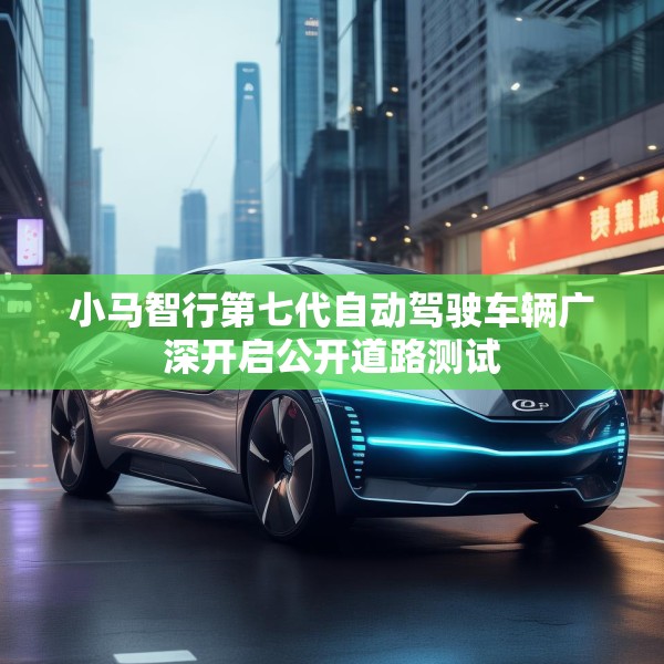 小马智行第七代自动驾驶车辆广深开启公开道路测试