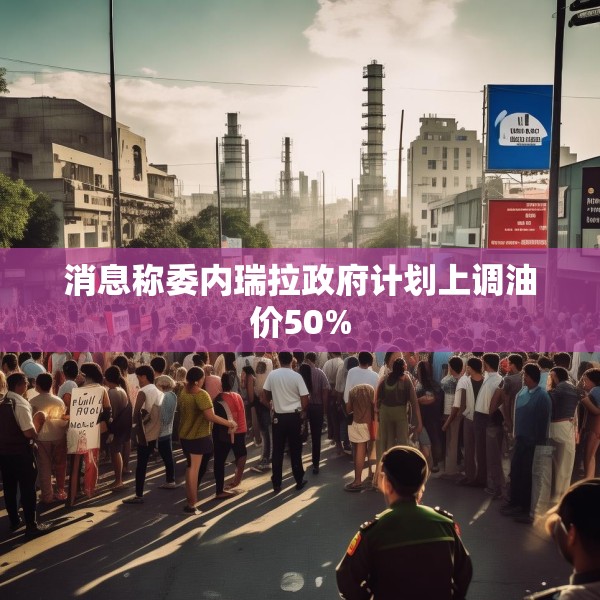 消息称委内瑞拉政府计划上调油价50%