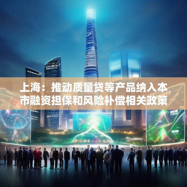 上海：推动质量贷等产品纳入本市融资担保和风险补偿相关政策范围