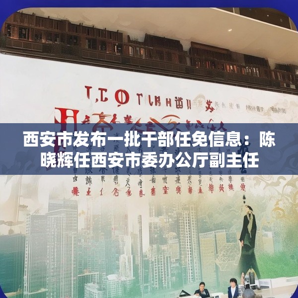 西安市发布一批干部任免信息：陈晓辉任西安市委办公厅副主任