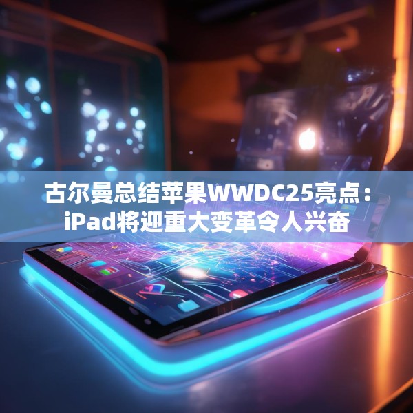 古尔曼总结苹果WWDC25亮点：iPad将迎重大变革令人兴奋