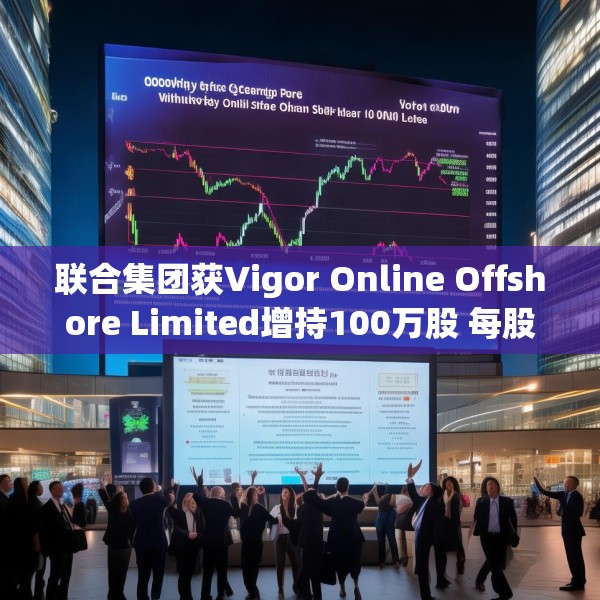 联合集团获Vigor Online Offshore Limited增持100万股 每股作价1.59港元