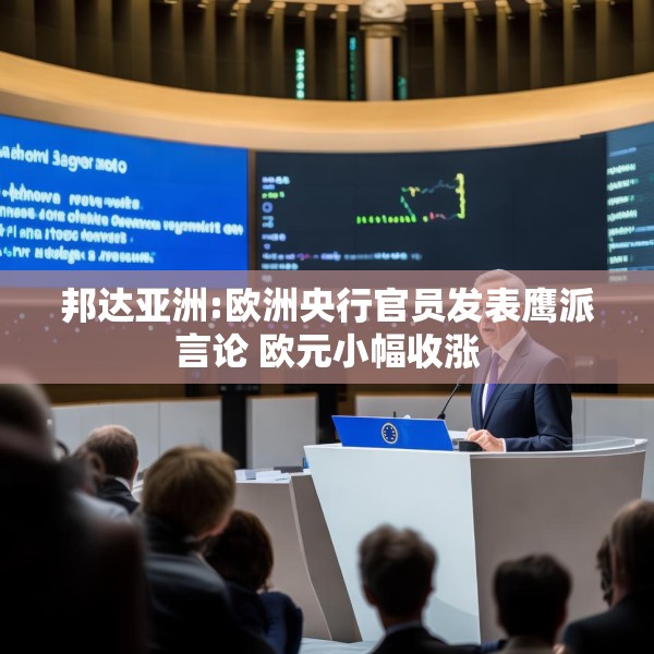 邦达亚洲:欧洲央行官员发表鹰派言论 欧元小幅收涨