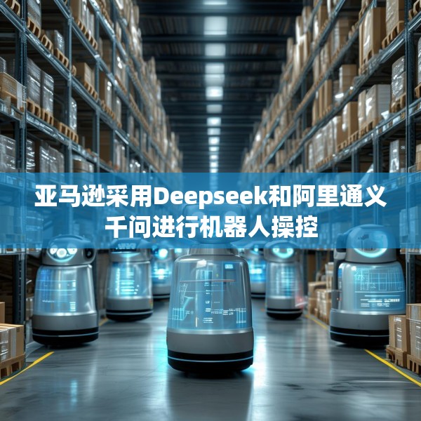 亚马逊采用Deepseek和阿里通义千问进行机器人操控