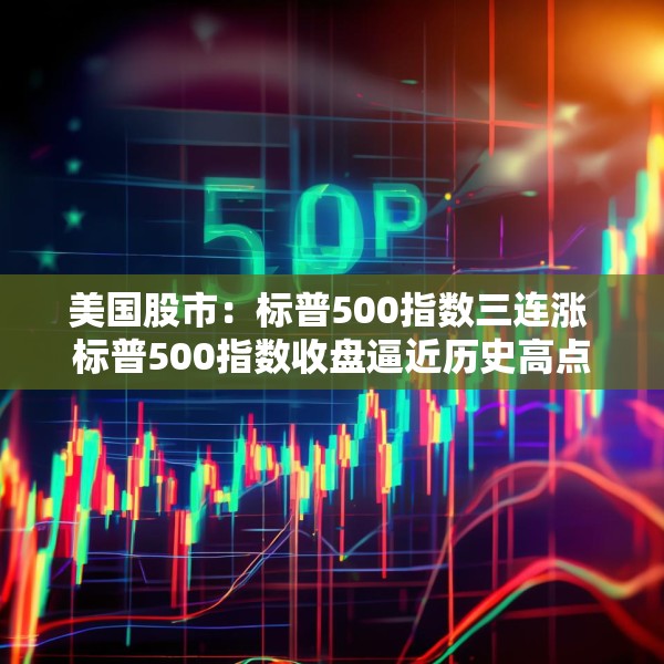 美国股市：标普500指数三连涨 标普500指数收盘逼近历史高点