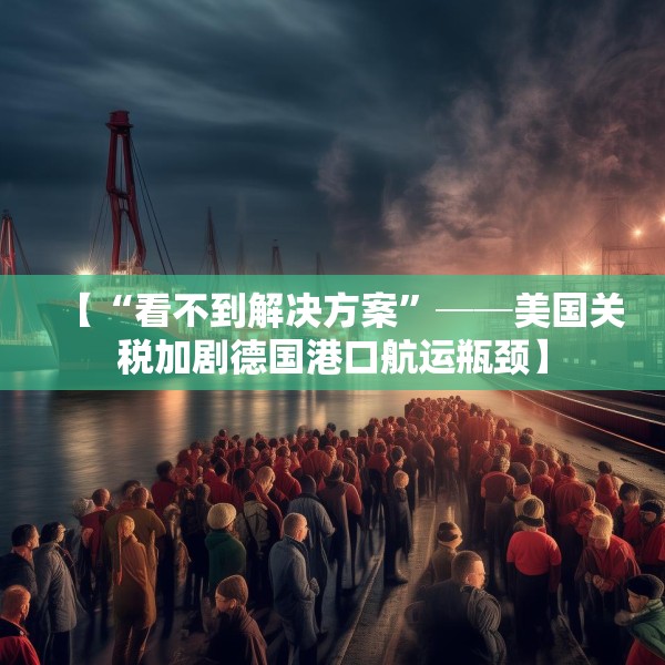 【“看不到解决方案”──美国关税加剧德国港口航运瓶颈】