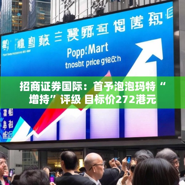 招商证券国际：首予泡泡玛特“增持”评级 目标价272港元