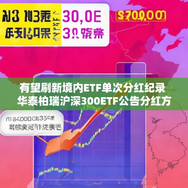 有望刷新境内ETF单次分红纪录 华泰柏瑞沪深300ETF公告分红方案