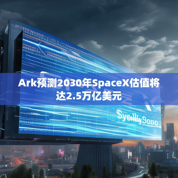 Ark预测2030年SpaceX估值将达2.5万亿美元