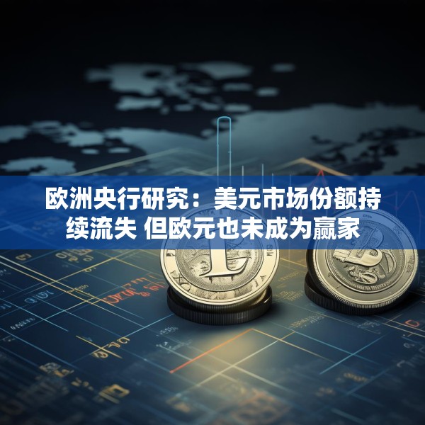 欧洲央行研究：美元市场份额持续流失 但欧元也未成为赢家