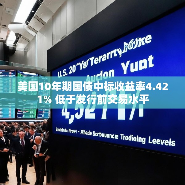 美国10年期国债中标收益率4.421% 低于发行前交易水平