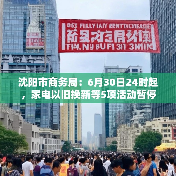 沈阳市商务局：6月30日24时起，家电以旧换新等5项活动暂停