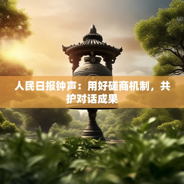 人民日报钟声：用好磋商机制，共护对话成果