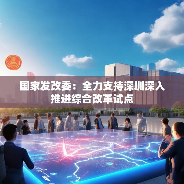 国家发改委：全力支持深圳深入推进综合改革试点
