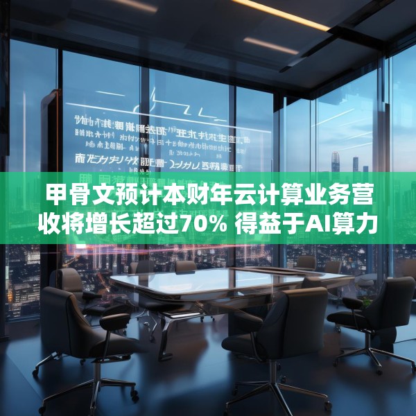 甲骨文预计本财年云计算业务营收将增长超过70% 得益于AI算力需求