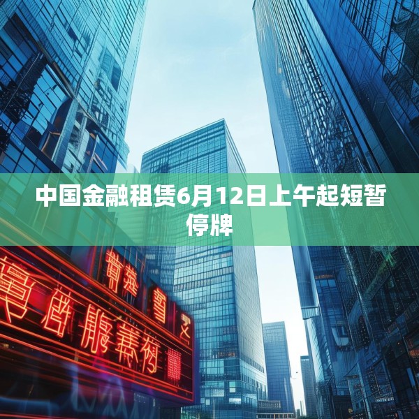 中国金融租赁6月12日上午起短暂停牌