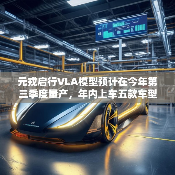元戎启行VLA模型预计在今年第三季度量产，年内上车五款车型