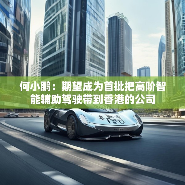 何小鹏：期望成为首批把高阶智能辅助驾驶带到香港的公司