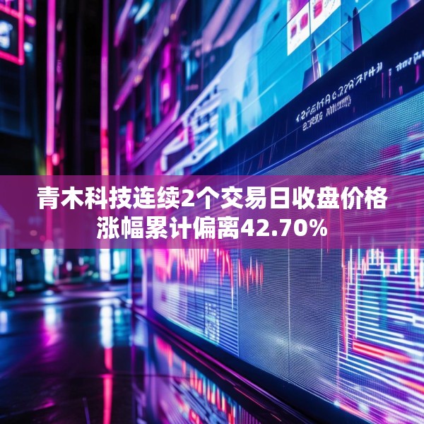 青木科技连续2个交易日收盘价格涨幅累计偏离42.70%