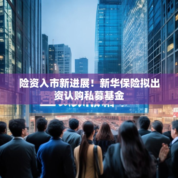 险资入市新进展！新华保险拟出资认购私募基金
