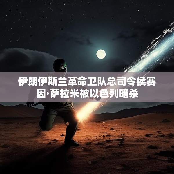 伊朗伊斯兰革命卫队总司令侯赛因·萨拉米被以色列暗杀
