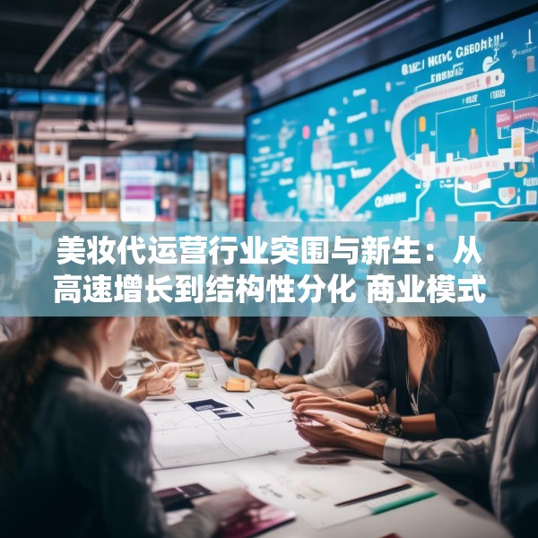 美妆代运营行业突围与新生：从高速增长到结构性分化 商业模式面临系统性挑战