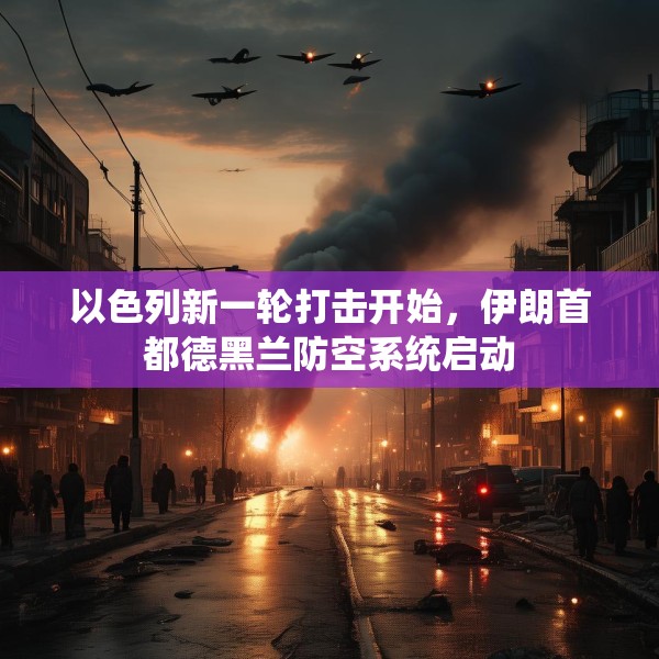 以色列新一轮打击开始，伊朗首都德黑兰防空系统启动