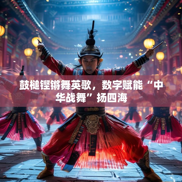 鼓槌铿锵舞英歌，数字赋能“中华战舞”扬四海