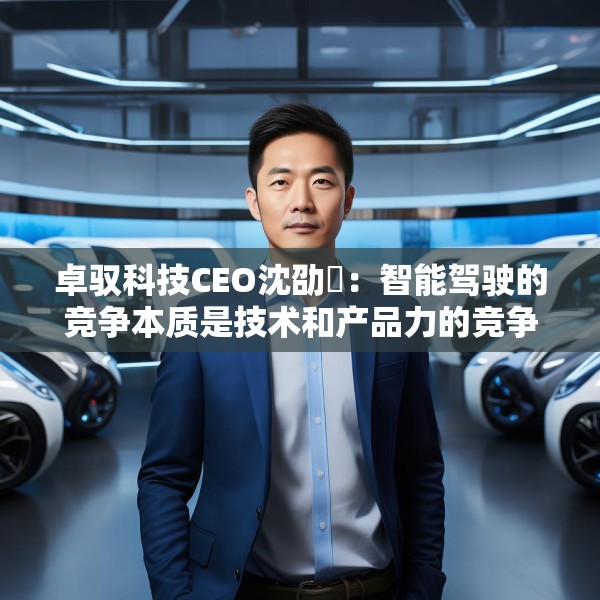 卓驭科技CEO沈劭劼：智能驾驶的竞争本质是技术和产品力的竞争
