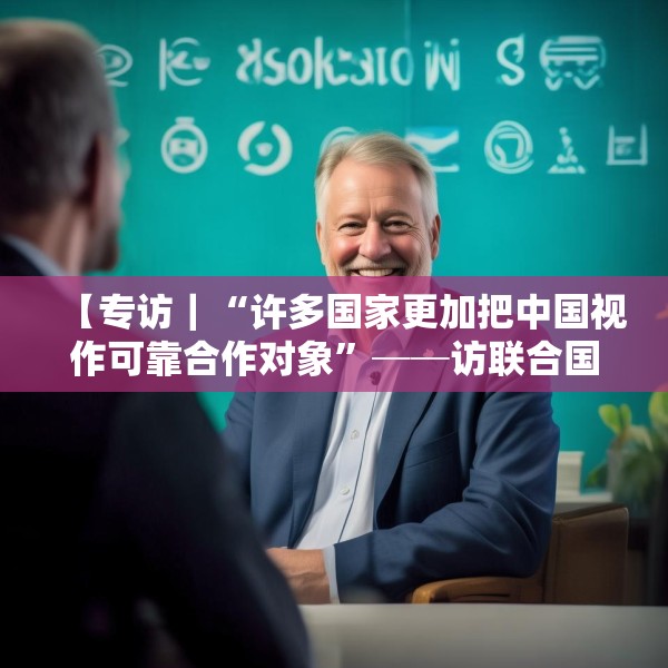 【专访｜“许多国家更加把中国视作可靠合作对象”──访联合国前副秘书长埃里克·索尔海姆】