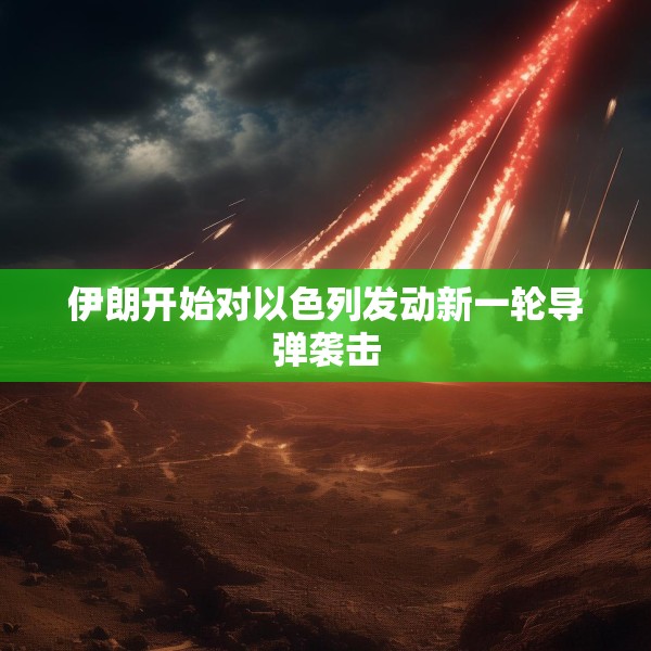 伊朗开始对以色列发动新一轮导弹袭击