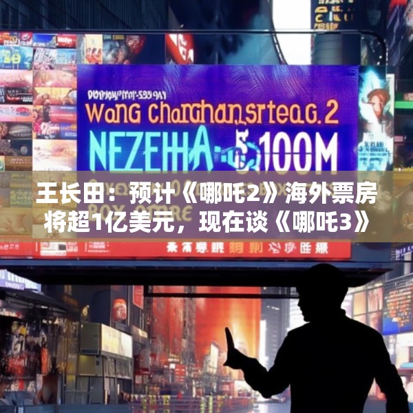 王长田：预计《哪吒2》海外票房将超1亿美元，现在谈《哪吒3》还太早