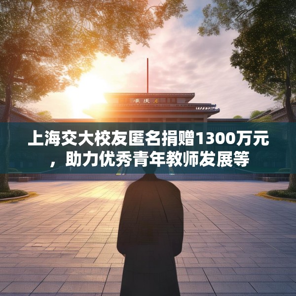 上海交大校友匿名捐赠1300万元，助力优秀青年教师发展等