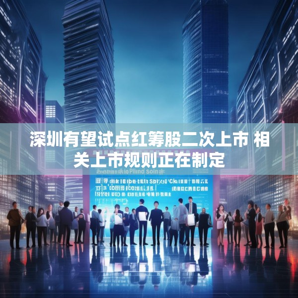 深圳有望试点红筹股二次上市 相关上市规则正在制定