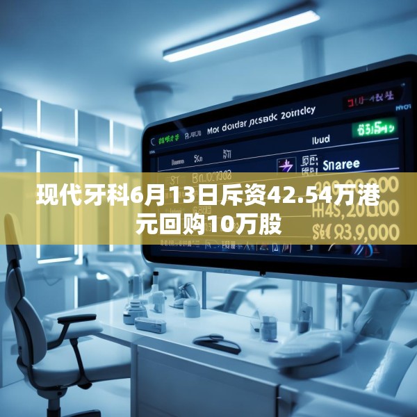 现代牙科6月13日斥资42.54万港元回购10万股