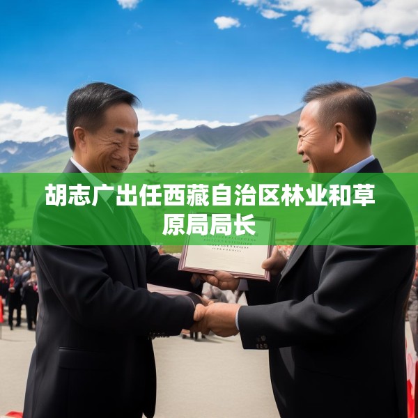 胡志广出任西藏自治区林业和草原局局长