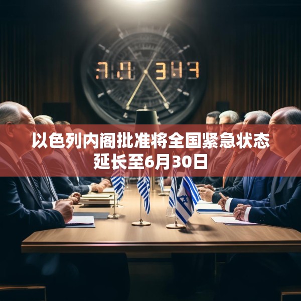 以色列内阁批准将全国紧急状态延长至6月30日