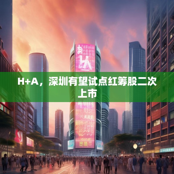 H+A，深圳有望试点红筹股二次上市