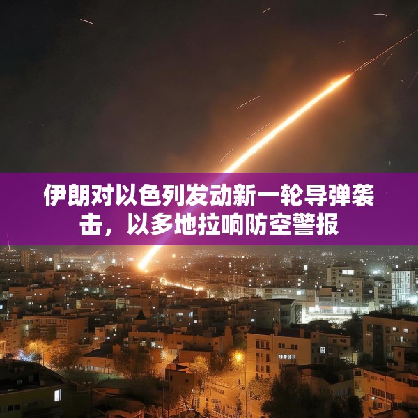 伊朗对以色列发动新一轮导弹袭击，以多地拉响防空警报