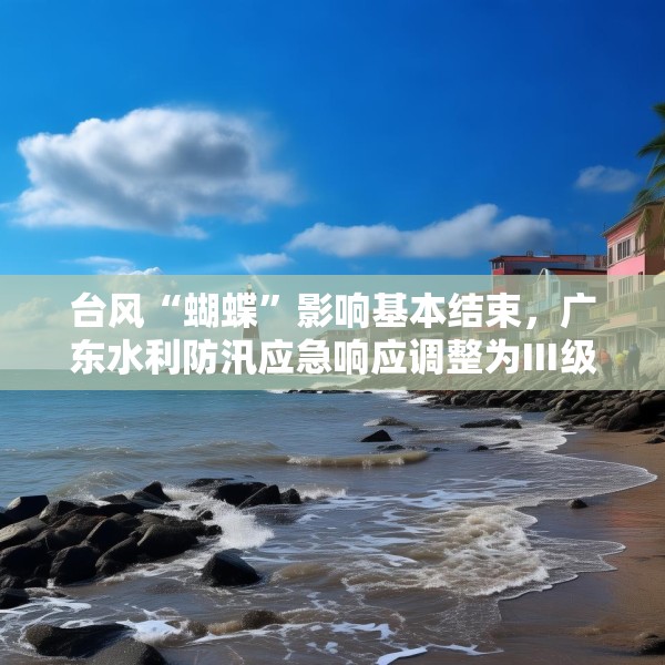 台风“蝴蝶”影响基本结束，广东水利防汛应急响应调整为Ⅲ级