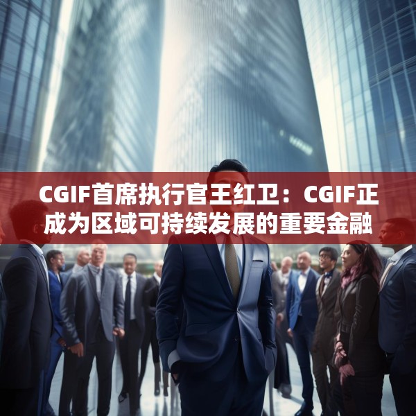 CGIF首席执行官王红卫：CGIF正成为区域可持续发展的重要金融支撑力量
